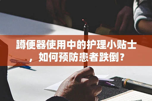蹲便器使用中的护理小贴士，如何预防患者跌倒？