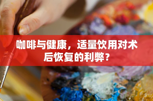 咖啡与健康，适量饮用对术后恢复的利弊？