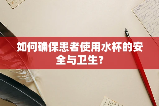 如何确保患者使用水杯的安全与卫生？