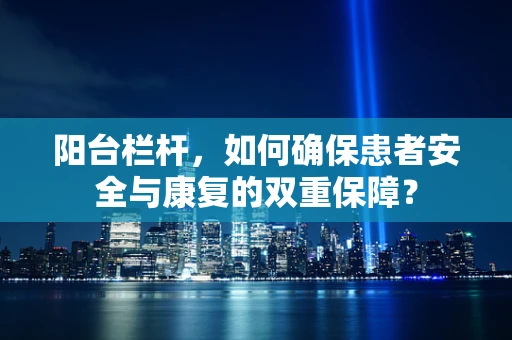 阳台栏杆，如何确保患者安全与康复的双重保障？