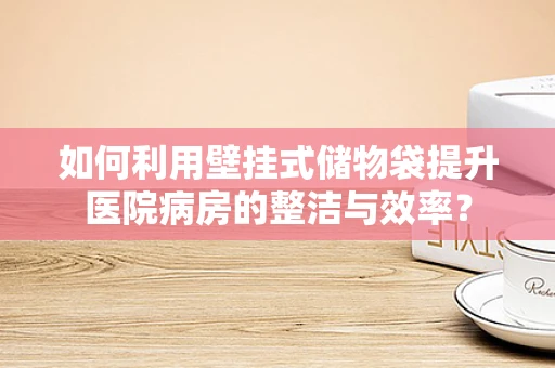 如何利用壁挂式储物袋提升医院病房的整洁与效率？
