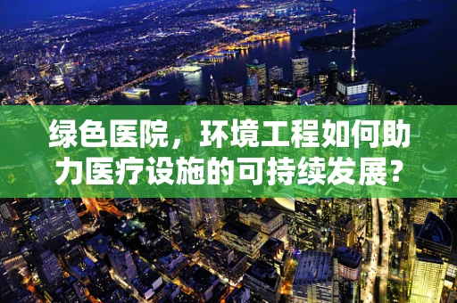 绿色医院，环境工程如何助力医疗设施的可持续发展？