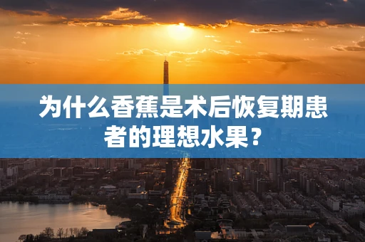 为什么香蕉是术后恢复期患者的理想水果？