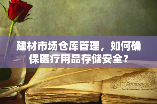 建材市场仓库管理，如何确保医疗用品存储安全？