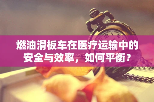 燃油滑板车在医疗运输中的安全与效率，如何平衡？