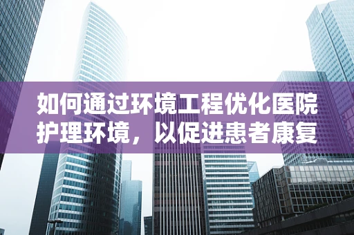 如何通过环境工程优化医院护理环境，以促进患者康复？