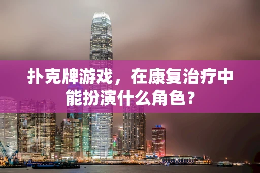 扑克牌游戏，在康复治疗中能扮演什么角色？