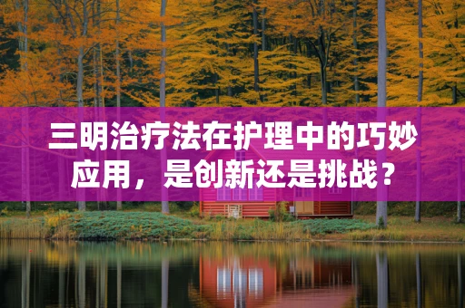 三明治疗法在护理中的巧妙应用，是创新还是挑战？
