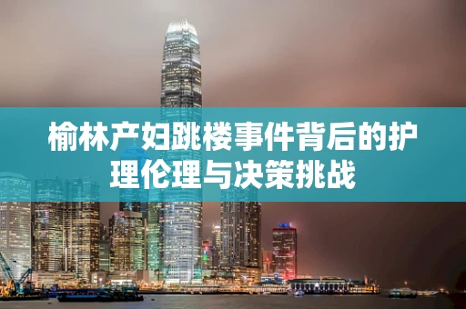 榆林产妇跳楼事件背后的护理伦理与决策挑战