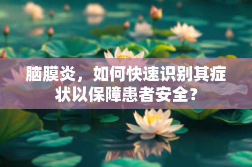 脑膜炎，如何快速识别其症状以保障患者安全？