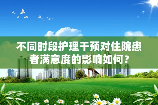 不同时段护理干预对住院患者满意度的影响如何？