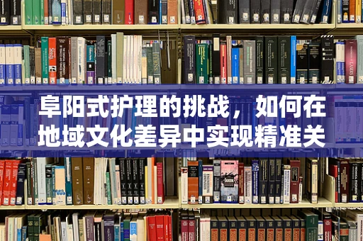 阜阳式护理的挑战，如何在地域文化差异中实现精准关怀？