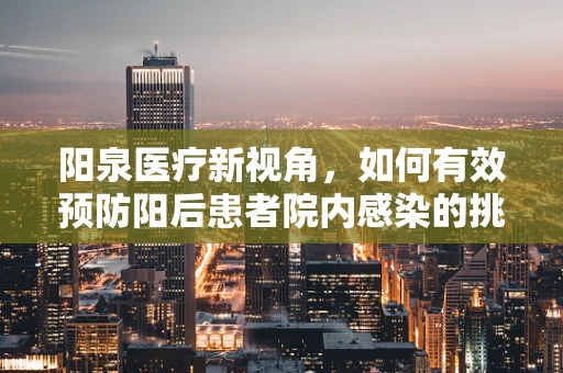 阳泉医疗新视角，如何有效预防阳后患者院内感染的挑战与策略