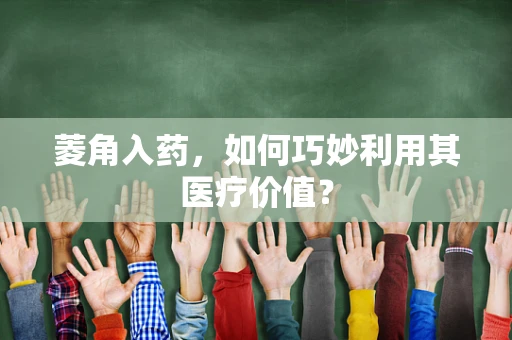 菱角入药，如何巧妙利用其医疗价值？