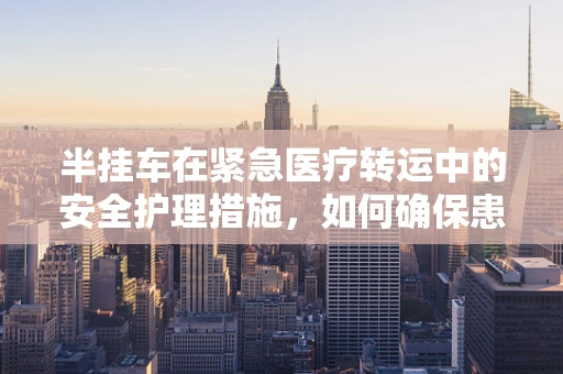 半挂车在紧急医疗转运中的安全护理措施，如何确保患者安全抵达？
