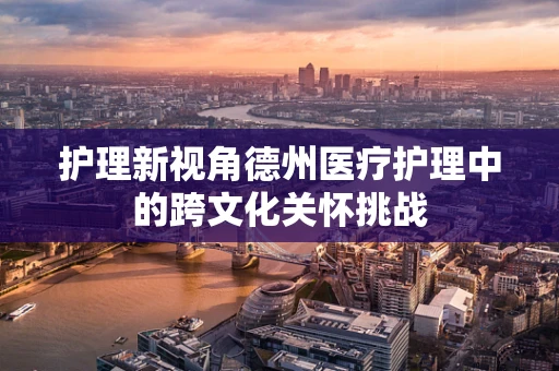 护理新视角德州医疗护理中的跨文化关怀挑战