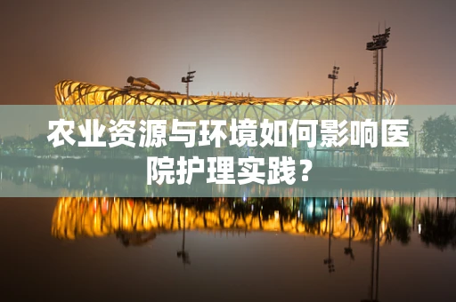 农业资源与环境如何影响医院护理实践？