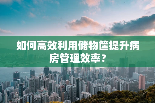 如何高效利用储物筐提升病房管理效率？