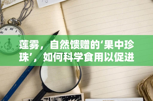 莲雾，自然馈赠的‘果中珍珠’，如何科学食用以促进健康恢复？