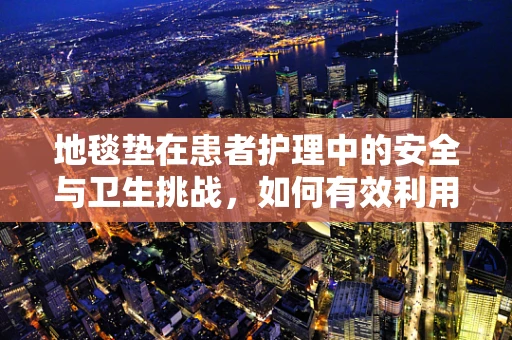 地毯垫在患者护理中的安全与卫生挑战，如何有效利用？