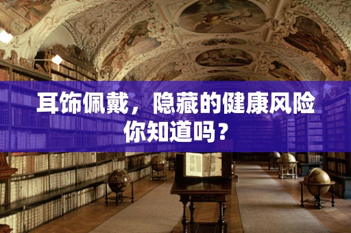 耳饰佩戴，隐藏的健康风险你知道吗？