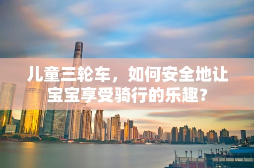 儿童三轮车，如何安全地让宝宝享受骑行的乐趣？