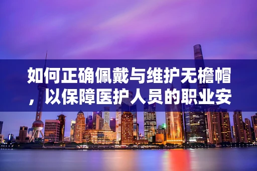 如何正确佩戴与维护无檐帽，以保障医护人员的职业安全？