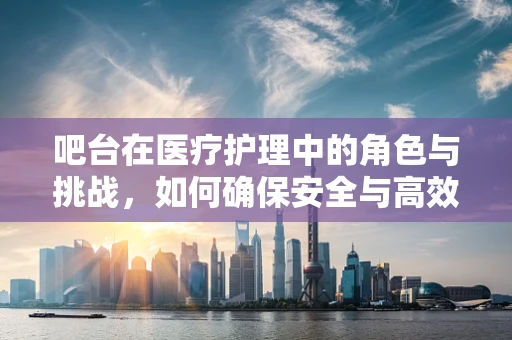 吧台在医疗护理中的角色与挑战，如何确保安全与高效？
