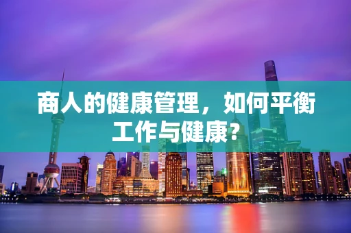 商人的健康管理，如何平衡工作与健康？