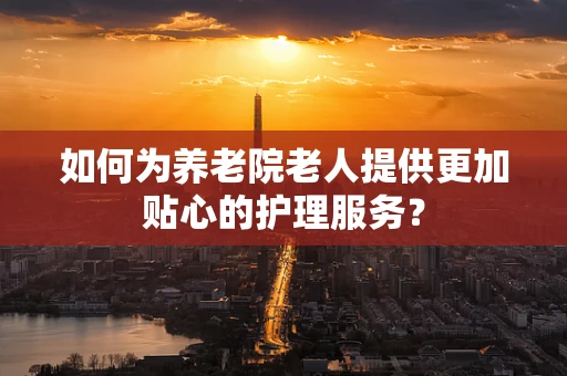 如何为养老院老人提供更加贴心的护理服务？