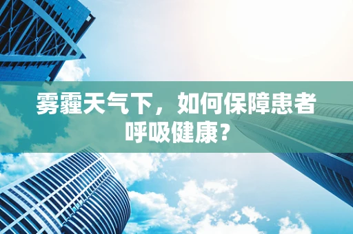 雾霾天气下，如何保障患者呼吸健康？
