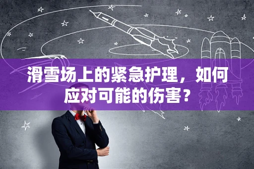 滑雪场上的紧急护理，如何应对可能的伤害？
