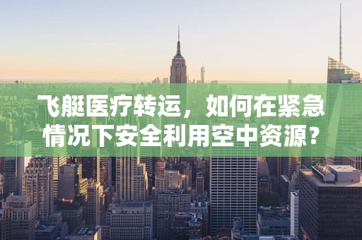 飞艇医疗转运，如何在紧急情况下安全利用空中资源？