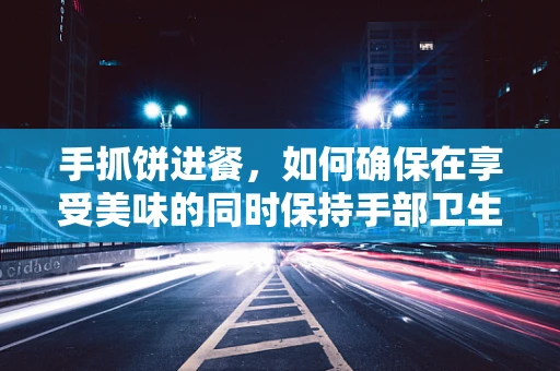 手抓饼进餐，如何确保在享受美味的同时保持手部卫生？