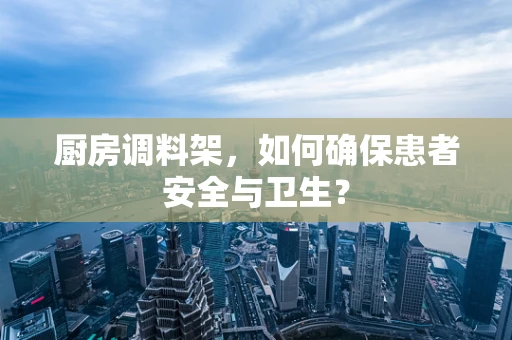 厨房调料架，如何确保患者安全与卫生？