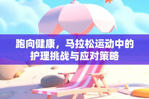 跑向健康，马拉松运动中的护理挑战与应对策略