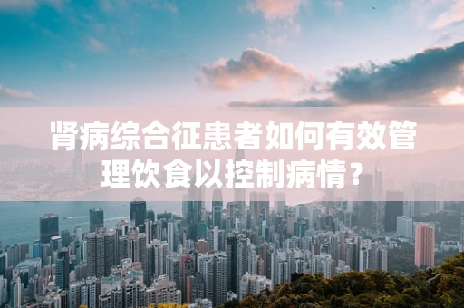 肾病综合征患者如何有效管理饮食以控制病情？