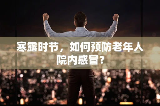 寒露时节，如何预防老年人院内感冒？