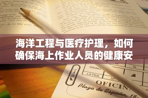 海洋工程与医疗护理，如何确保海上作业人员的健康安全？