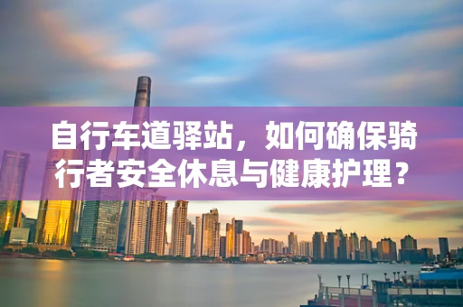 自行车道驿站，如何确保骑行者安全休息与健康护理？