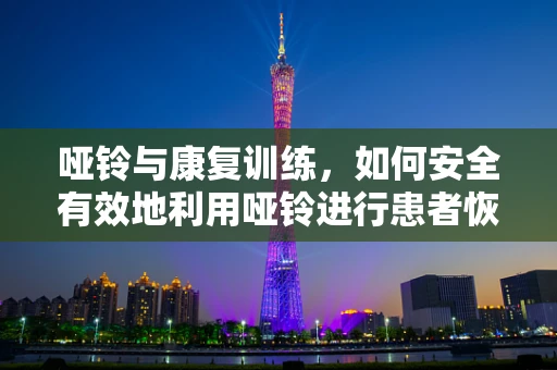 哑铃与康复训练，如何安全有效地利用哑铃进行患者恢复？