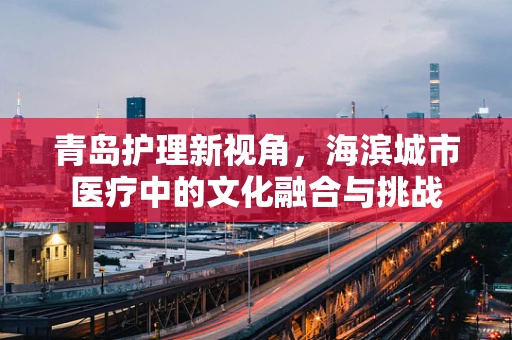 青岛护理新视角，海滨城市医疗中的文化融合与挑战