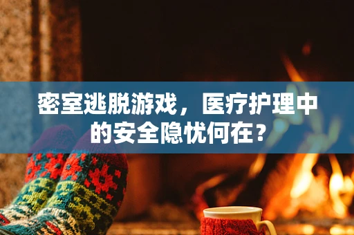 密室逃脱游戏，医疗护理中的安全隐忧何在？