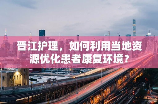 晋江护理，如何利用当地资源优化患者康复环境？