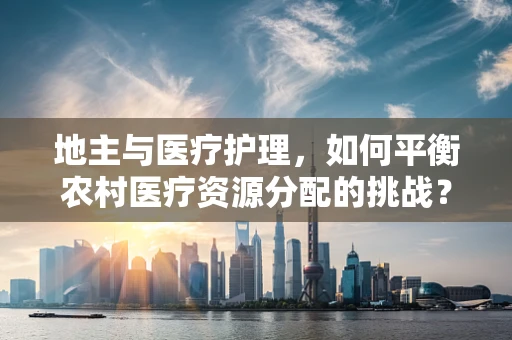 地主与医疗护理，如何平衡农村医疗资源分配的挑战？