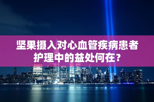 坚果摄入对心血管疾病患者护理中的益处何在？