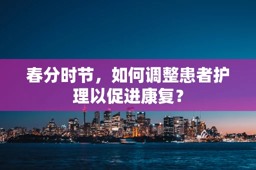 春分时节，如何调整患者护理以促进康复？