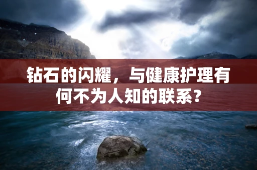 钻石的闪耀，与健康护理有何不为人知的联系？