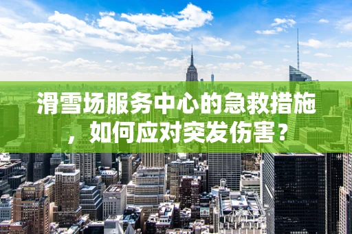 滑雪场服务中心的急救措施，如何应对突发伤害？