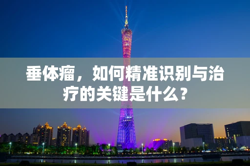 垂体瘤，如何精准识别与治疗的关键是什么？